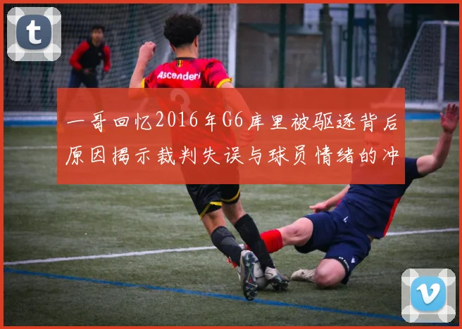 一哥回忆2016年G6库里被驱逐背后原因揭示裁判失误与球员情绪的冲突
