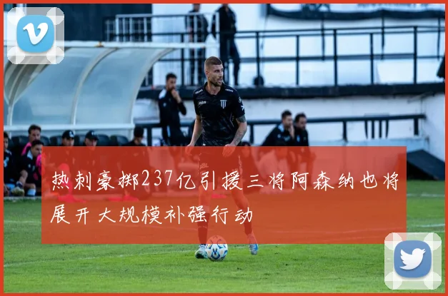 热刺豪掷237亿引援三将阿森纳也将展开大规模补强行动