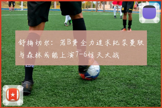 舒梅切尔：若B费全力追求纪录曼联与森林或能上演7-6惊天大战