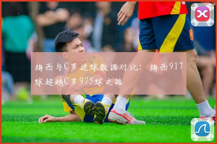 梅西与C罗进球数据对比：梅西917球超越C罗975球之路