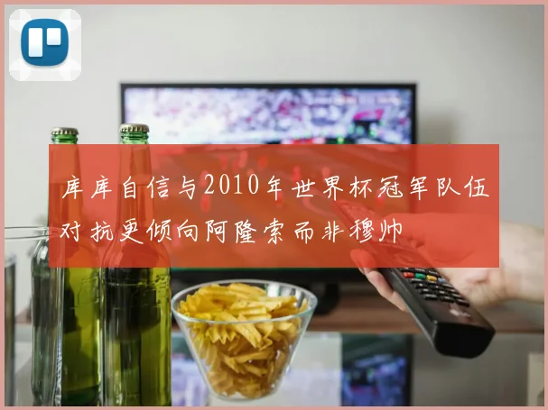 库库自信与2010年世界杯冠军队伍对抗更倾向阿隆索而非穆帅