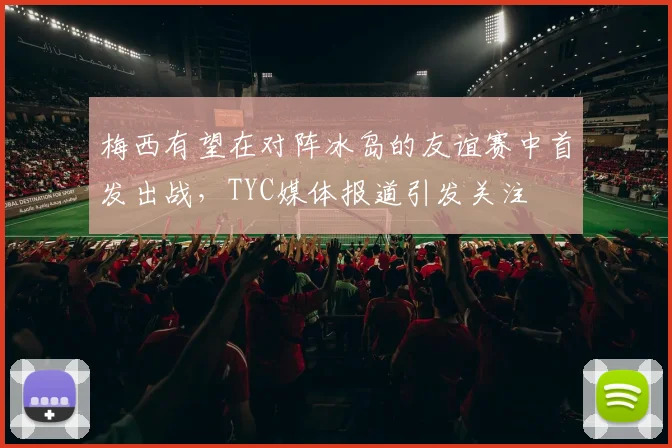 梅西有望在对阵冰岛的友谊赛中首发出战，TYC媒体报道引发关注