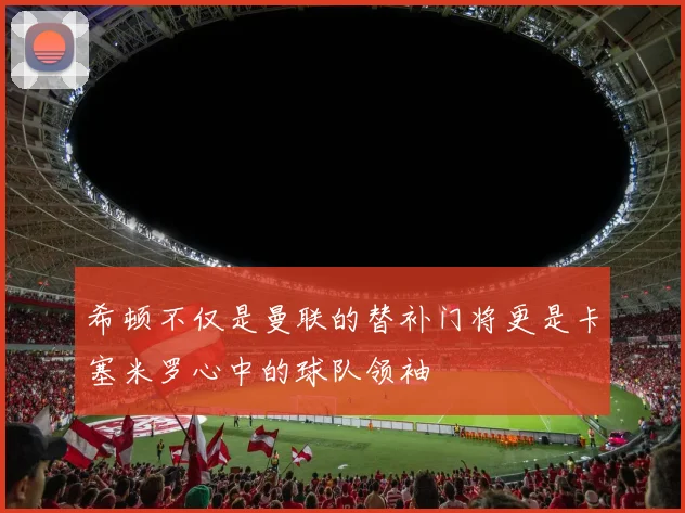 希顿不仅是曼联的替补门将更是卡塞米罗心中的球队领袖