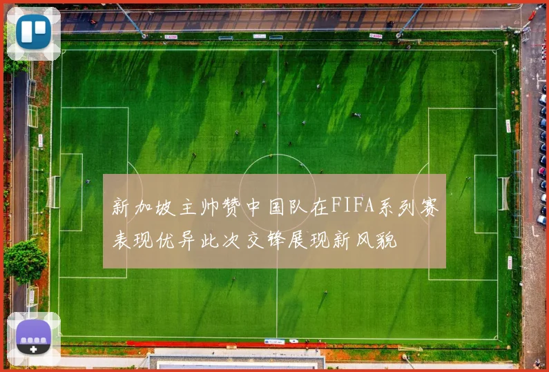新加坡主帅赞中国队在FIFA系列赛表现优异此次交锋展现新风貌
