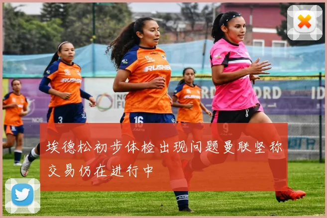 埃德松初步体检出现问题曼联坚称交易仍在进行中