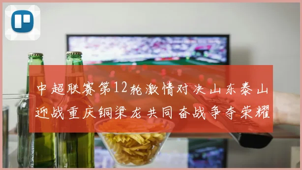 中超联赛第12轮激情对决山东泰山迎战重庆铜梁龙共同奋战争夺荣耀