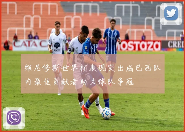 维尼修斯世界杯表现突出成巴西队内最佳贡献者助力球队争冠