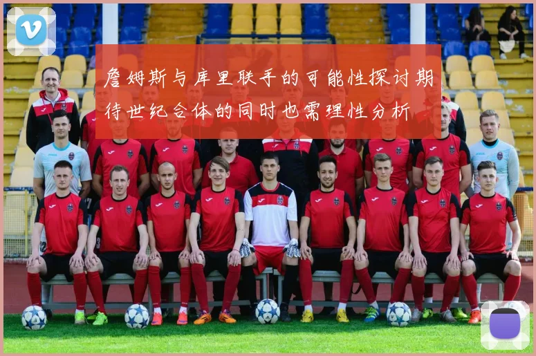 詹姆斯与库里联手的可能性探讨期待世纪合体的同时也需理性分析