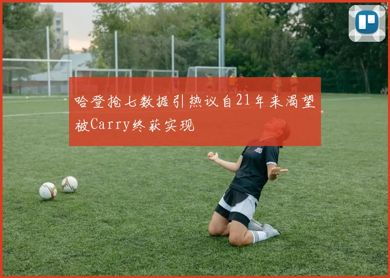 哈登抢七数据引热议自21年来渴望被Carry终获实现