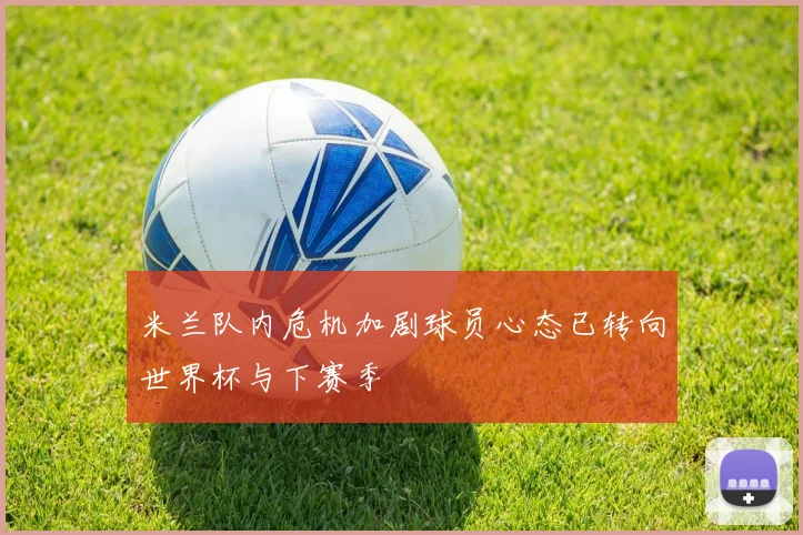 米兰队内危机加剧球员心态已转向世界杯与下赛季