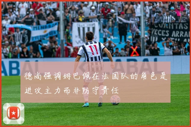 德尚强调姆巴佩在法国队的角色是进攻主力而非防守责任