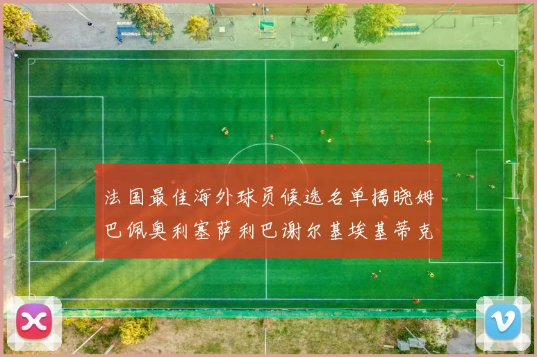 法国最佳海外球员候选名单揭晓姆巴佩奥利塞萨利巴谢尔基埃基蒂克争夺荣誉