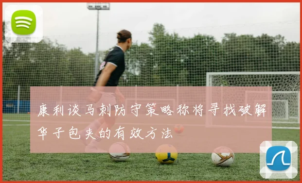 康利谈马刺防守策略称将寻找破解华子包夹的有效方法