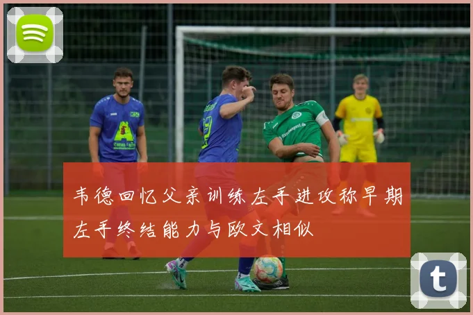 韦德回忆父亲训练左手进攻称早期左手终结能力与欧文相似