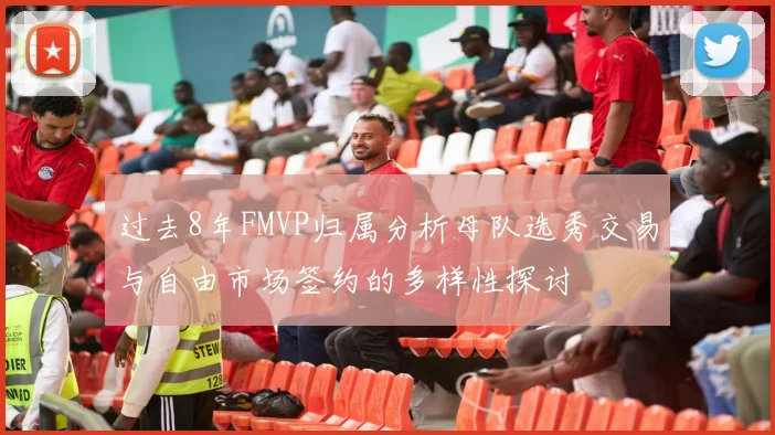 过去8年FMVP归属分析母队选秀交易与自由市场签约的多样性探讨