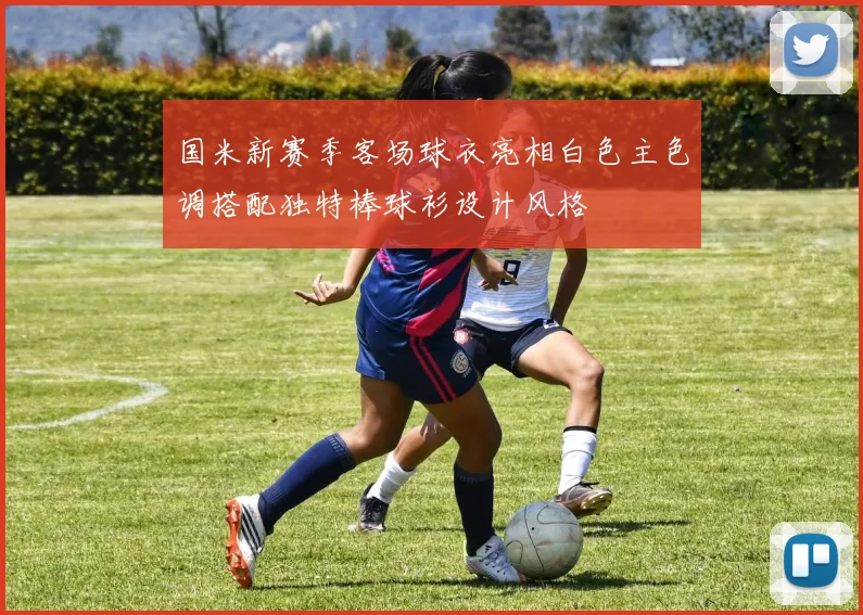国米新赛季客场球衣亮相白色主色调搭配独特棒球衫设计风格