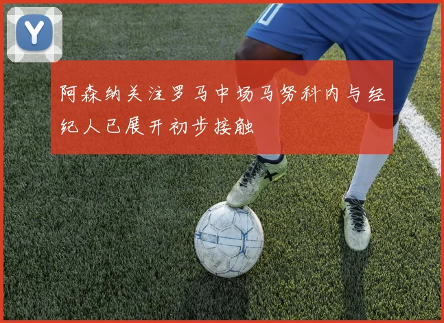 阿森纳关注罗马中场马努科内与经纪人已展开初步接触