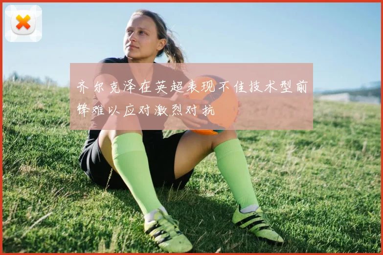 齐尔克泽在英超表现不佳技术型前锋难以应对激烈对抗