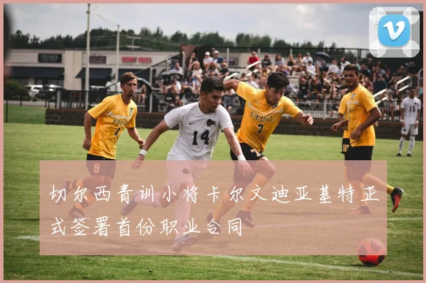 切尔西青训小将卡尔文迪亚基特正式签署首份职业合同
