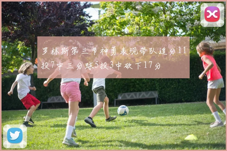 罗林斯第三节神勇表现带队追分11投7中三分球5投3中砍下17分