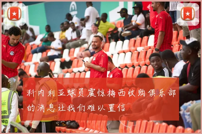 科内利亚球员震惊梅西收购俱乐部的消息让我们难以置信