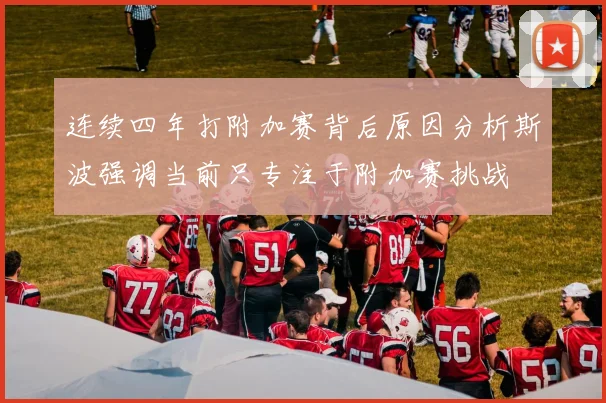 连续四年打附加赛背后原因分析斯波强调当前只专注于附加赛挑战