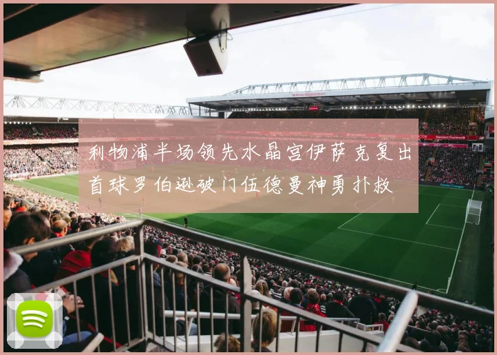 利物浦半场领先水晶宫伊萨克复出首球罗伯逊破门伍德曼神勇扑救