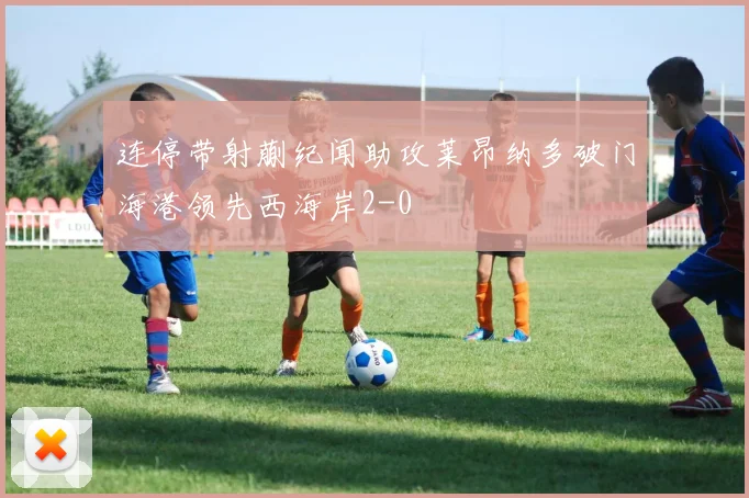 连停带射蒯纪闻助攻莱昂纳多破门海港领先西海岸2-0