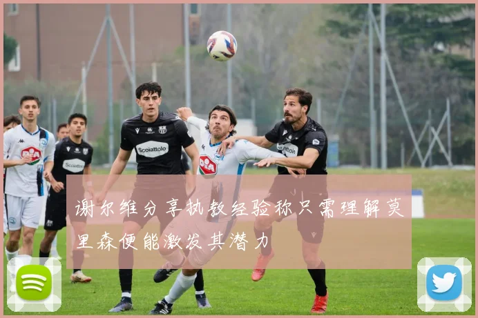 谢尔维分享执教经验称只需理解莫里森便能激发其潜力