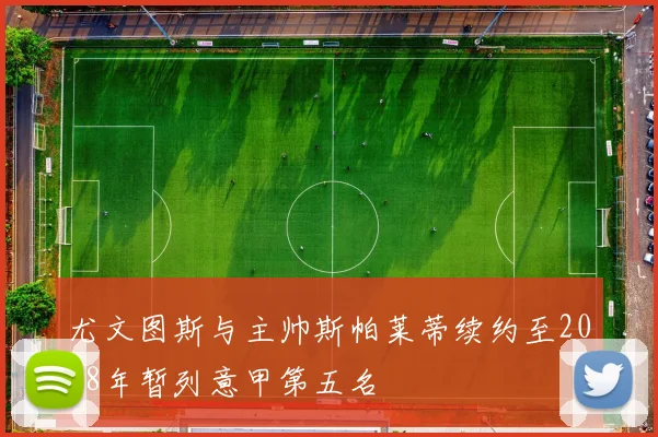 尤文图斯与主帅斯帕莱蒂续约至2028年暂列意甲第五名